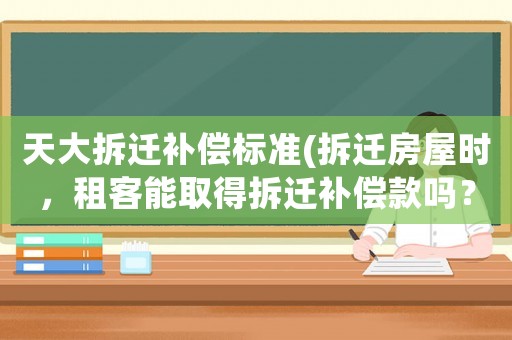 天大拆遷補償標準(拆遷房屋時，租客能取得拆遷補償款嗎？)