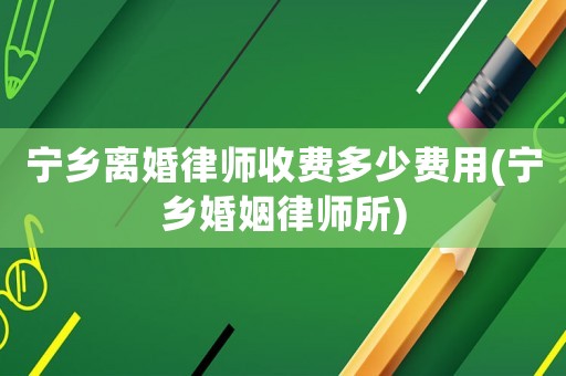 寧鄉(xiāng)離婚律師收費多少費用(寧鄉(xiāng)婚姻律師所)