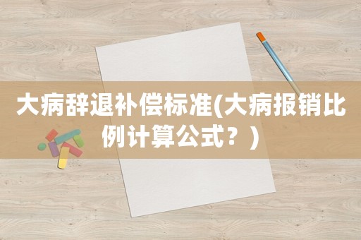 大病辭退補(bǔ)償標(biāo)準(zhǔn)(大病報銷比例計(jì)算公式？)