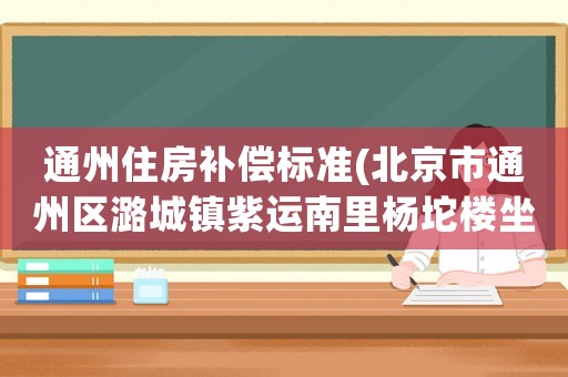 通州住房補償標(biāo)準(zhǔn)(北京市通州區(qū)潞城鎮(zhèn)紫運南里楊坨樓坐移位補償款什么時候發(fā)？)
