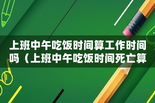 上班中午吃飯時(shí)間算工作時(shí)間嗎（上班中午吃飯時(shí)間死亡算工傷嗎）