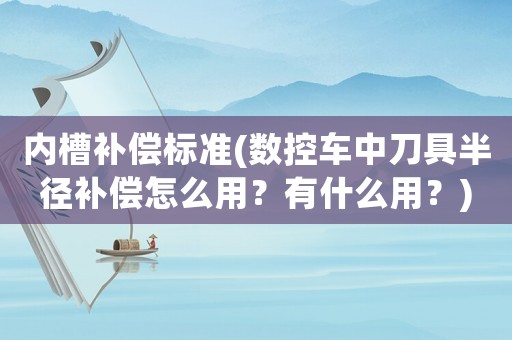 內(nèi)槽補償標準(數(shù)控車中刀具半徑補償怎么用？有什么用？)