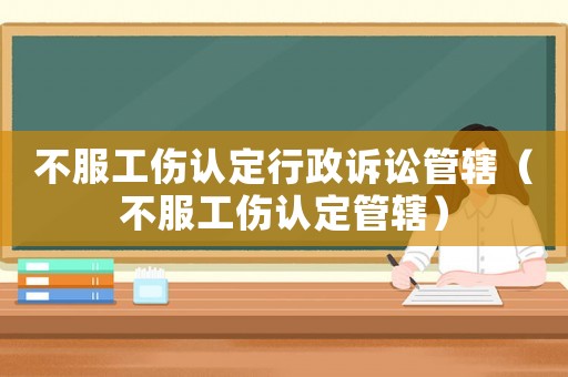 不服工傷認(rèn)定行政訴訟管轄（不服工傷認(rèn)定管轄）