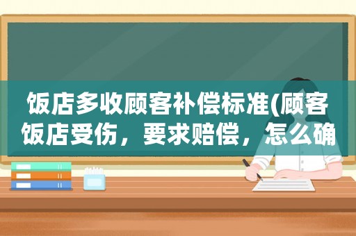 飯店多收顧客補償標(biāo)準(zhǔn)(顧客飯店受傷，要求賠償，怎么確定賠償標(biāo)準(zhǔn)？)