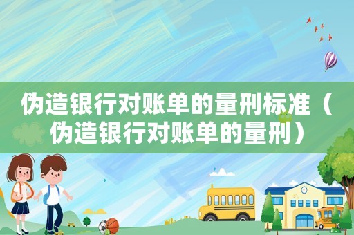 偽造銀行對(duì)賬單的量刑標(biāo)準(zhǔn)（偽造銀行對(duì)賬單的量刑）