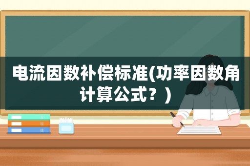 電流因數(shù)補償標準(功率因數(shù)角計算公式？)