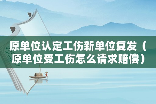 原單位認(rèn)定工傷新單位復(fù)發(fā)（原單位受工傷怎么請求賠償）