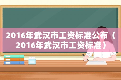 2016年武漢市工資標(biāo)準(zhǔn)公布（2016年武漢市工資標(biāo)準(zhǔn)）