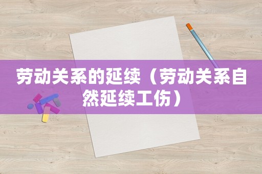 勞動關(guān)系的延續(xù)（勞動關(guān)系自然延續(xù)工傷）