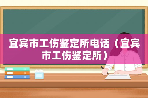 宜賓市工傷鑒定所電話（宜賓市工傷鑒定所）