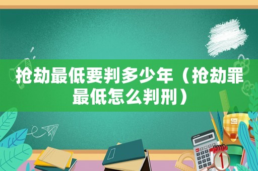 搶劫最低要判多少年（搶劫罪最低怎么判刑）