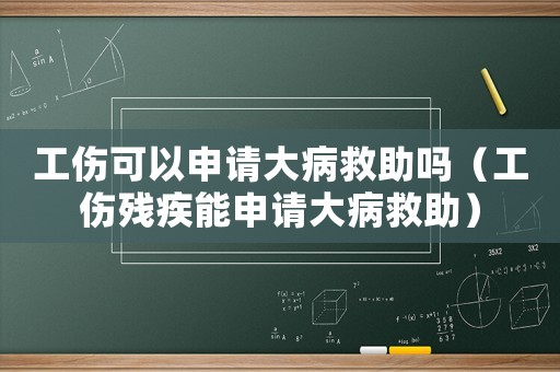 工傷可以申請大病救助嗎（工傷殘疾能申請大病救助）