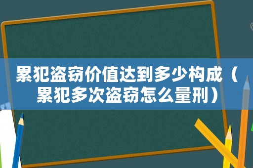 累犯盜竊價值達(dá)到多少構(gòu)成（累犯多次盜竊怎么量刑）