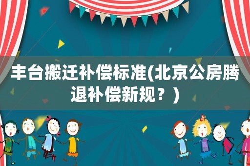 豐臺搬遷補償標準(北京公房騰退補償新規(guī)？)