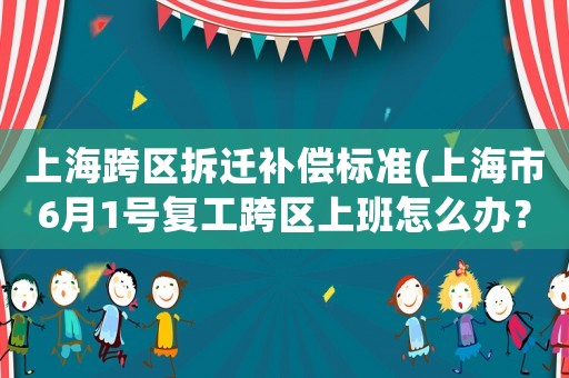 上海跨區(qū)拆遷補(bǔ)償標(biāo)準(zhǔn)(上海市6月1號(hào)復(fù)工跨區(qū)上班怎么辦？)