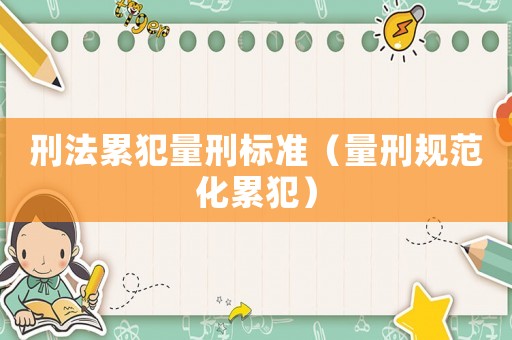 刑法累犯量刑標(biāo)準(zhǔn)（量刑規(guī)范化累犯）