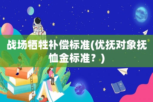 戰(zhàn)場(chǎng)犧牲補(bǔ)償標(biāo)準(zhǔn)(優(yōu)撫對(duì)象撫恤金標(biāo)準(zhǔn)？)