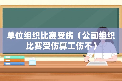 單位組織比賽受傷（公司組織比賽受傷算工傷不）