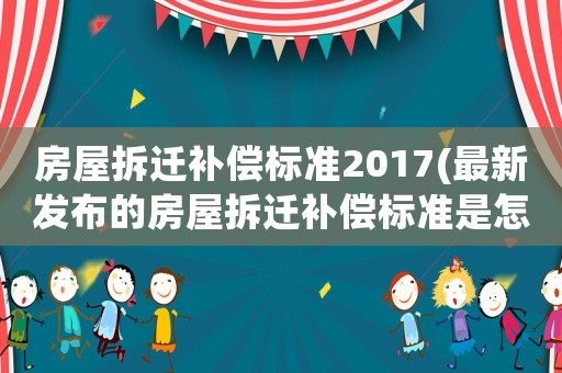 房屋拆遷補(bǔ)償標(biāo)準(zhǔn)2017(最新發(fā)布的房屋拆遷補(bǔ)償標(biāo)準(zhǔn)是怎樣的)