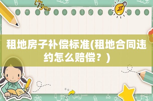 租地房子補(bǔ)償標(biāo)準(zhǔn)(租地合同違約怎么賠償？)