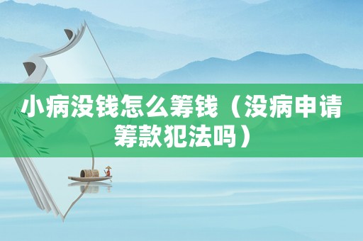 小病沒錢怎么籌錢（沒病申請(qǐng)籌款犯法嗎）