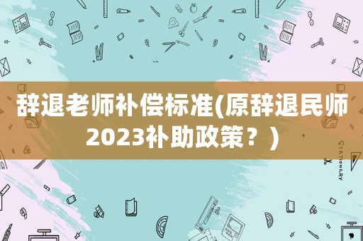 辭退老師補(bǔ)償標(biāo)準(zhǔn)(原辭退民師2023補(bǔ)助政策？)