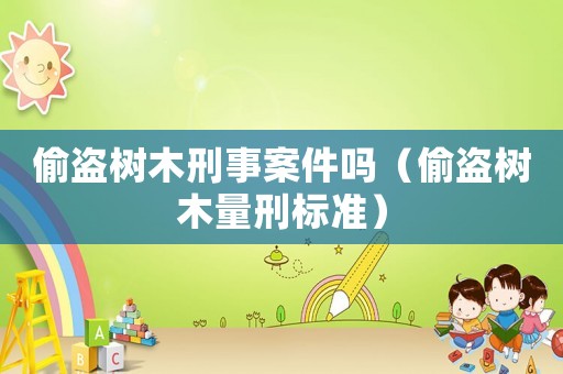 偷盜樹木刑事案件嗎（偷盜樹木量刑標準）