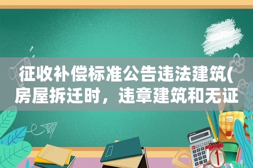 征收補(bǔ)償標(biāo)準(zhǔn)公告違法建筑(房屋拆遷時(shí)，違章建筑和無證房屋能否獲得補(bǔ)償違章建筑如何認(rèn)定)