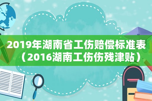 2019年湖南省工傷賠償標(biāo)準(zhǔn)表（2016湖南工傷傷殘津貼）