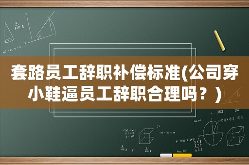 套路員工辭職補償標準(公司穿小鞋逼員工辭職合理嗎？)