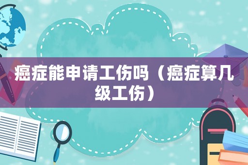 癌癥能申請(qǐng)工傷嗎（癌癥算幾級(jí)工傷）