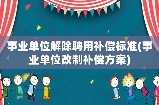 事業(yè)單位解除聘用補(bǔ)償標(biāo)準(zhǔn)(事業(yè)單位改制補(bǔ)償方案)