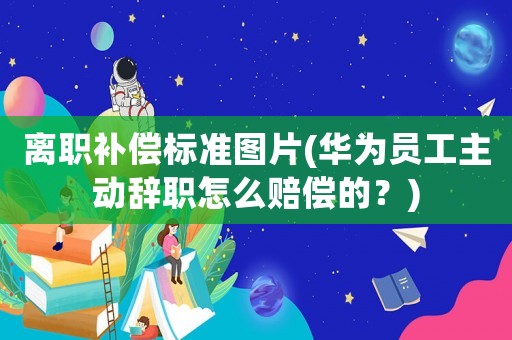 離職補(bǔ)償標(biāo)準(zhǔn)圖片(華為員工主動(dòng)辭職怎么賠償?shù)模?