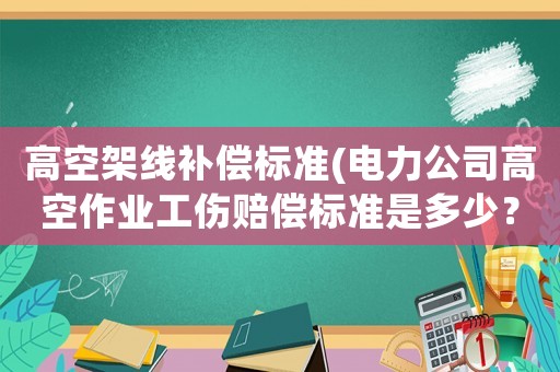 高空架線補(bǔ)償標(biāo)準(zhǔn)(電力公司高空作業(yè)工傷賠償標(biāo)準(zhǔn)是多少？)