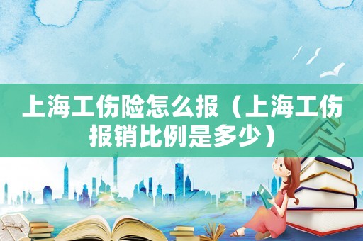 上海工傷險(xiǎn)怎么報(bào)（上海工傷報(bào)銷比例是多少）