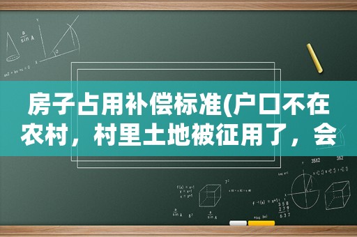 房子占用補(bǔ)償標(biāo)準(zhǔn)(戶口不在農(nóng)村，村里土地被征用了，會有補(bǔ)償款嗎？)