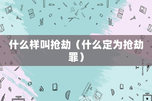 什么樣叫搶劫（什么定為搶劫罪）