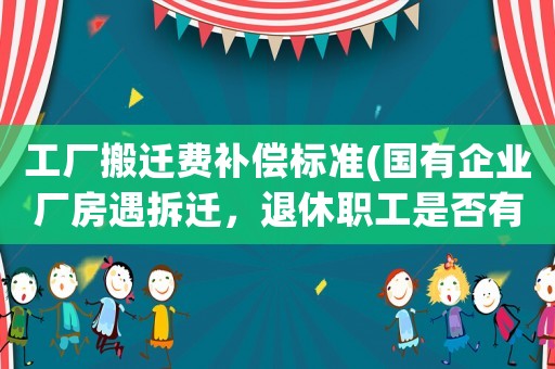 工廠搬遷費(fèi)補(bǔ)償標(biāo)準(zhǔn)(國(guó)有企業(yè)廠房遇拆遷，退休職工是否有補(bǔ)償？)