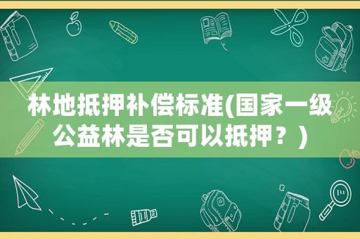 林地抵押補償標準(國家一級公益林是否可以抵押？)