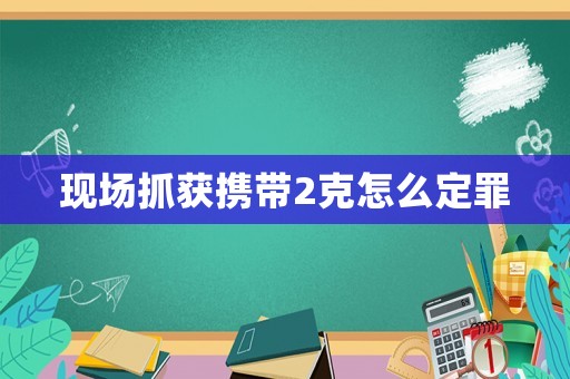 現(xiàn)場抓獲攜帶2克怎么定罪