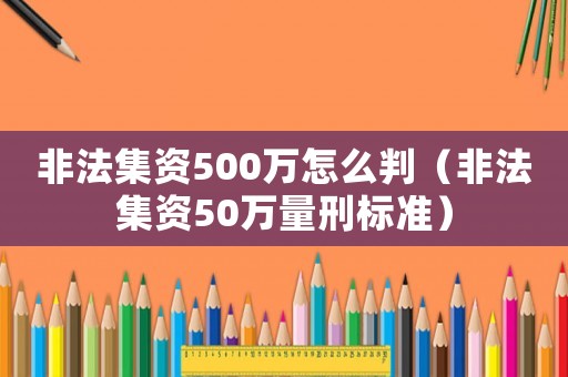 非法集資500萬(wàn)怎么判（非法集資50萬(wàn)量刑標(biāo)準(zhǔn)）