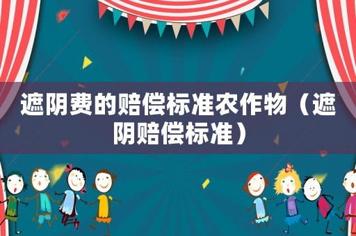 遮陰費(fèi)的賠償標(biāo)準(zhǔn)農(nóng)作物（遮陰賠償標(biāo)準(zhǔn)）