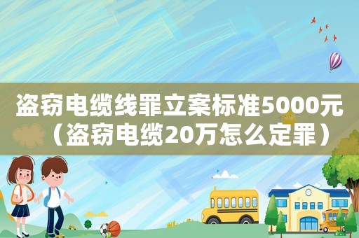 盜竊電纜線罪立案標(biāo)準(zhǔn)5000元（盜竊電纜20萬(wàn)怎么定罪）