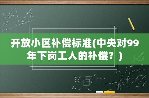 開放小區(qū)補(bǔ)償標(biāo)準(zhǔn)(中央對(duì)99年下崗工人的補(bǔ)償？)