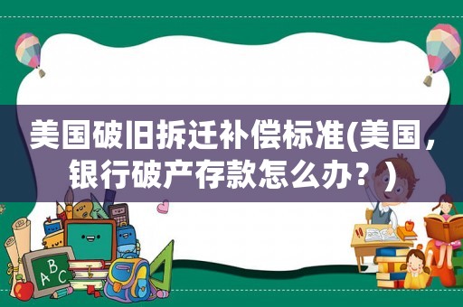 美國破舊拆遷補(bǔ)償標(biāo)準(zhǔn)(美國，銀行破產(chǎn)存款怎么辦？)