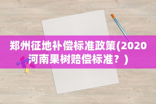 鄭州征地補償標(biāo)準(zhǔn)政策(2020河南果樹賠償標(biāo)準(zhǔn)？)