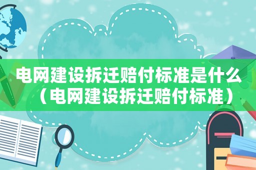電網(wǎng)建設(shè)拆遷賠付標(biāo)準(zhǔn)是什么（電網(wǎng)建設(shè)拆遷賠付標(biāo)準(zhǔn)）