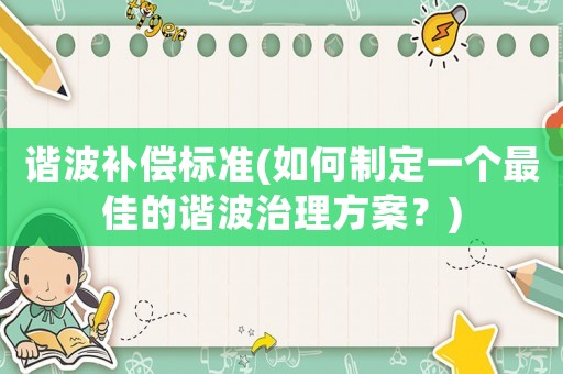 諧波補(bǔ)償標(biāo)準(zhǔn)(如何制定一個(gè)最佳的諧波治理方案？)