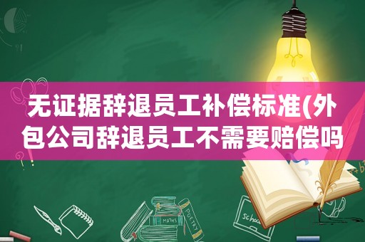 無證據(jù)辭退員工補(bǔ)償標(biāo)準(zhǔn)(外包公司辭退員工不需要賠償嗎)