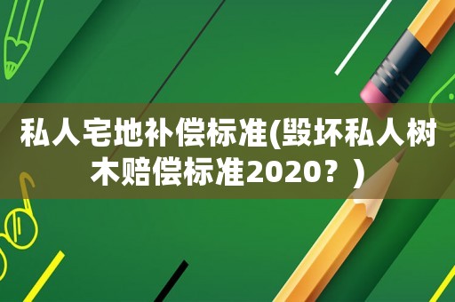 私人宅地補(bǔ)償標(biāo)準(zhǔn)(毀壞私人樹木賠償標(biāo)準(zhǔn)2020？)